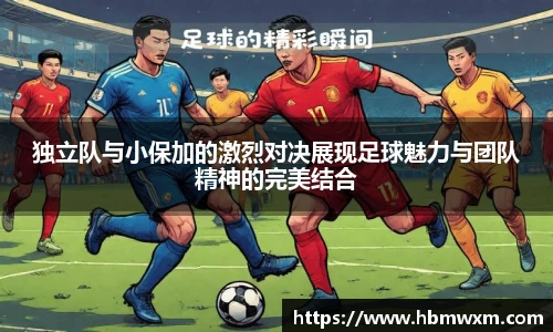 独立队与小保加的激烈对决展现足球魅力与团队精神的完美结合