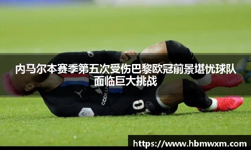 内马尔本赛季第五次受伤巴黎欧冠前景堪忧球队面临巨大挑战