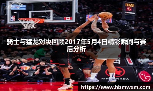 骑士与猛龙对决回顾2017年5月4日精彩瞬间与赛后分析