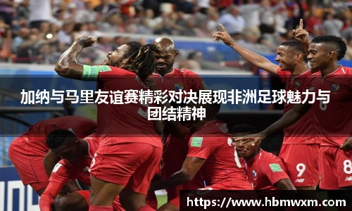 加纳与马里友谊赛精彩对决展现非洲足球魅力与团结精神