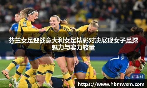 芬兰女足迎战意大利女足精彩对决展现女子足球魅力与实力较量