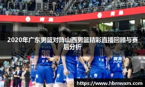 2020年广东男篮对阵山西男篮精彩直播回顾与赛后分析